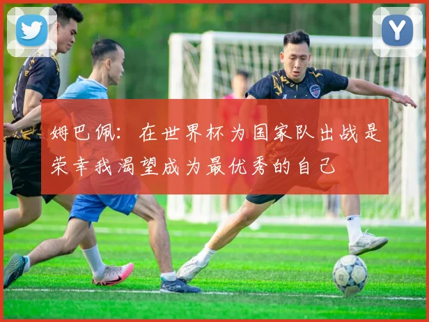 姆巴佩：在世界杯为国家队出战是荣幸我渴望成为最优秀的自己