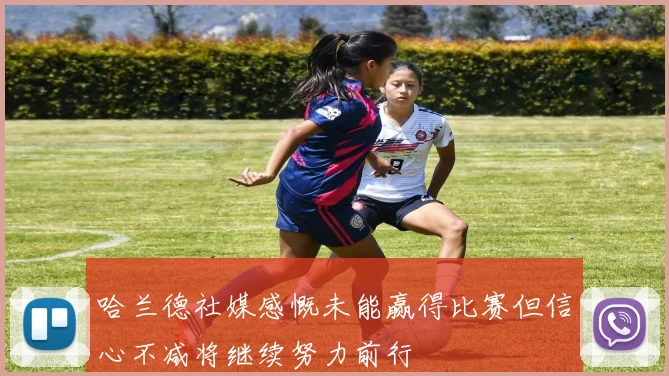 哈兰德社媒感慨未能赢得比赛但信心不减将继续努力前行