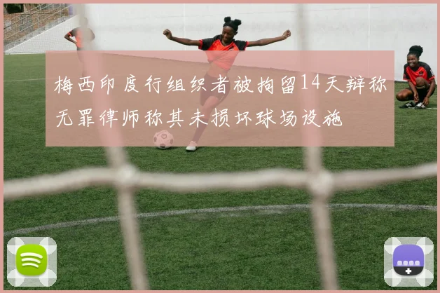 梅西印度行组织者被拘留14天辩称无罪律师称其未损坏球场设施