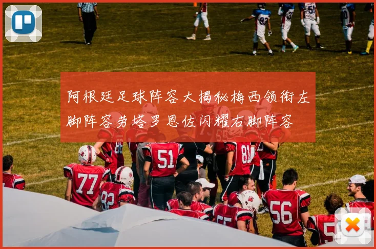 阿根廷足球阵容大揭秘梅西领衔左脚阵容劳塔罗恩佐闪耀右脚阵容