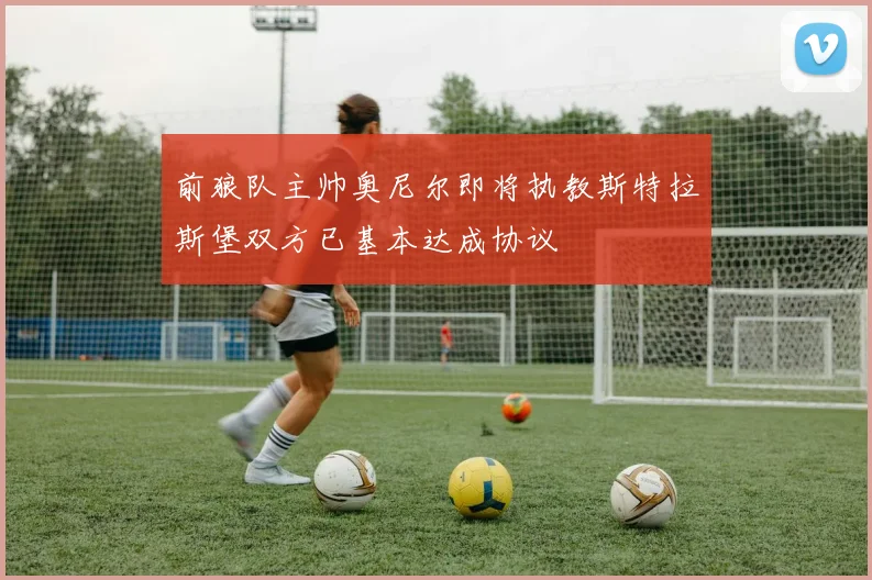 前狼队主帅奥尼尔即将执教斯特拉斯堡双方已基本达成协议