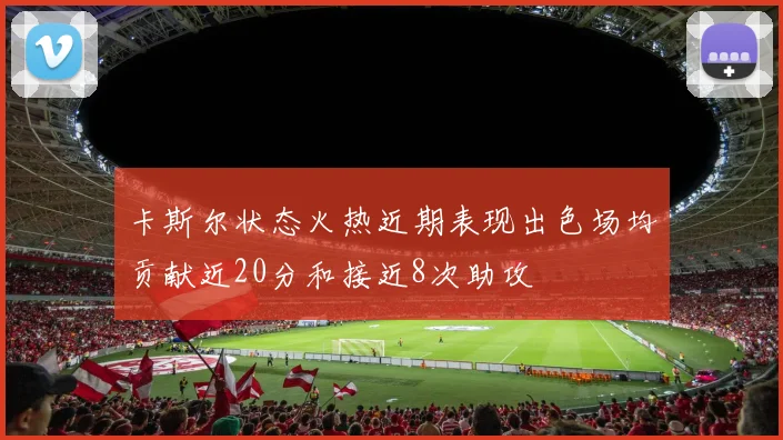 卡斯尔状态火热近期表现出色场均贡献近20分和接近8次助攻