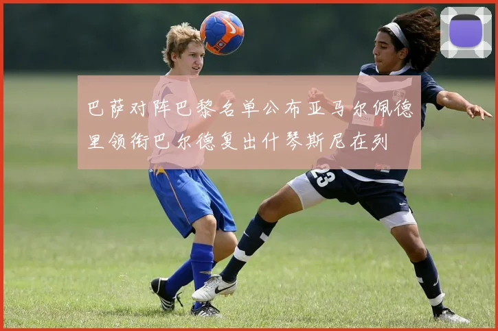 巴萨对阵巴黎名单公布亚马尔佩德里领衔巴尔德复出什琴斯尼在列