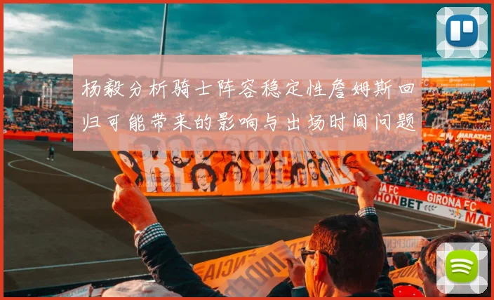 杨毅分析骑士阵容稳定性詹姆斯回归可能带来的影响与出场时间问题