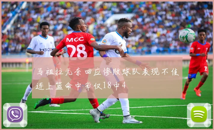 马祖拉无奈回应惨败球队表现不佳连上篮命中率仅18中4