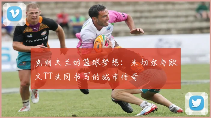 克利夫兰的篮球梦想：米切尔与欧文TT共同书写的城市传奇