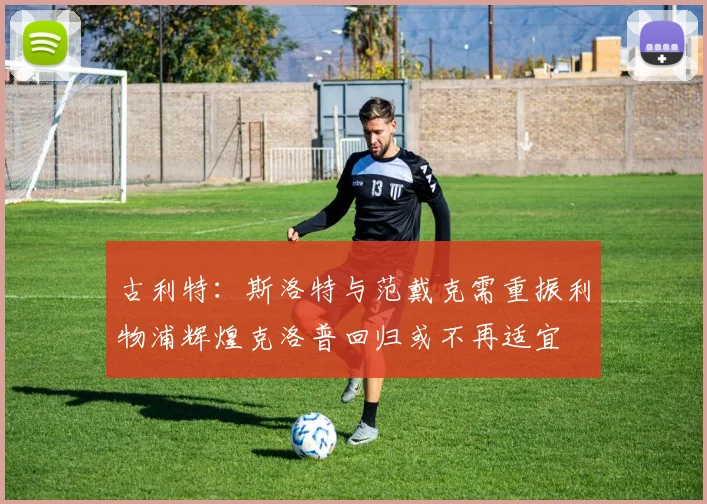 古利特：斯洛特与范戴克需重振利物浦辉煌克洛普回归或不再适宜