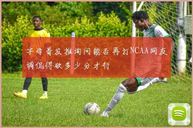 字母哥发推询问能否再打NCAA网友调侃得砍多少分才行