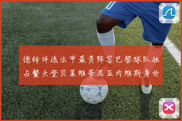 德转评选法甲最贵阵容巴黎球队独占鳌头登贝莱维蒂尼亚内维斯身价破亿