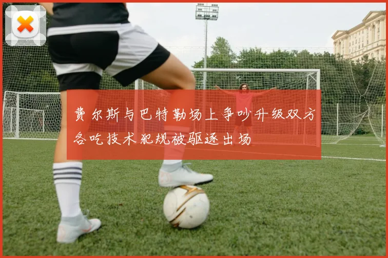 费尔斯与巴特勒场上争吵升级双方各吃技术犯规被驱逐出场