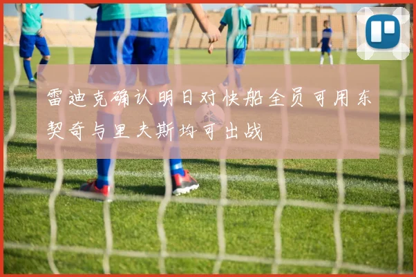 雷迪克确认明日对快船全员可用东契奇与里夫斯均可出战