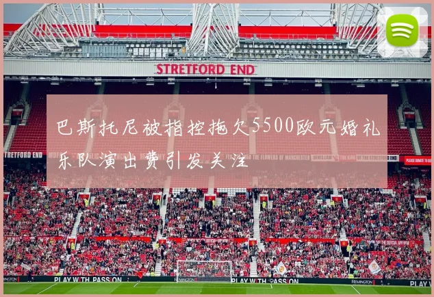 巴斯托尼被指控拖欠5500欧元婚礼乐队演出费引发关注