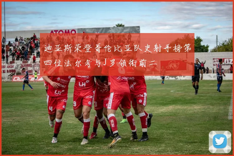 迪亚斯荣登哥伦比亚队史射手榜第四位法尔考与J罗领衔前二