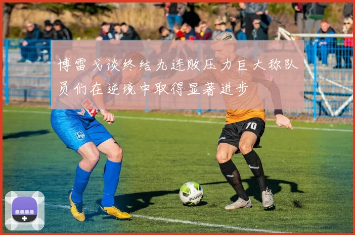 博雷戈谈终结九连败压力巨大称队员们在逆境中取得显著进步