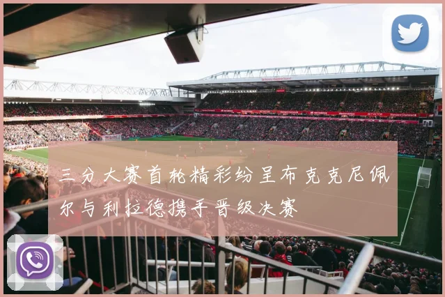 三分大赛首轮精彩纷呈布克克尼佩尔与利拉德携手晋级决赛