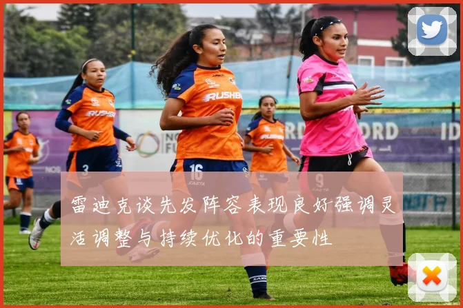 雷迪克谈先发阵容表现良好强调灵活调整与持续优化的重要性