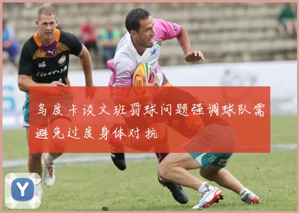 乌度卡谈文班罚球问题强调球队需避免过度身体对抗