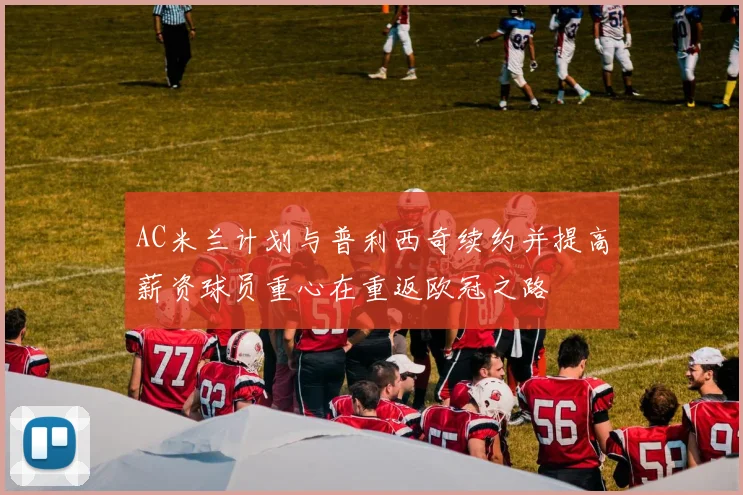 AC米兰计划与普利西奇续约并提高薪资球员重心在重返欧冠之路