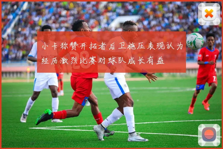 小卡称赞开拓者后卫施压表现认为经历激烈比赛对球队成长有益