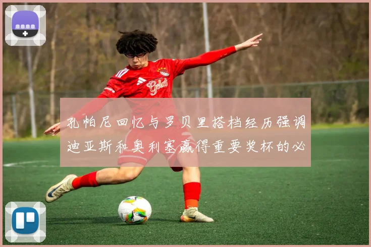 孔帕尼回忆与罗贝里搭档经历强调迪亚斯和奥利塞赢得重要奖杯的必要性