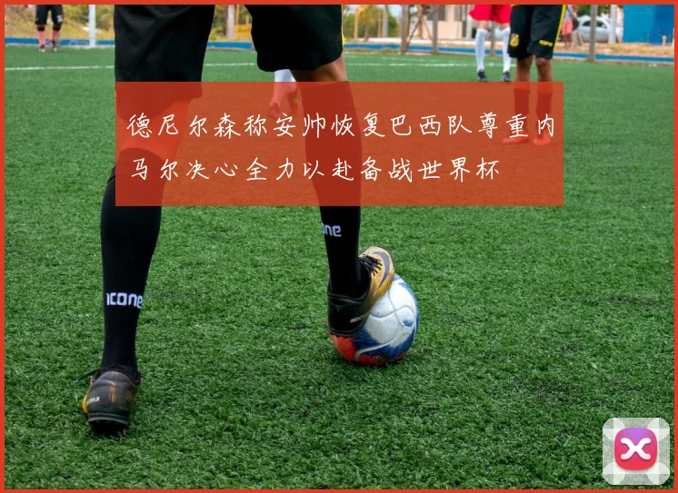 德尼尔森称安帅恢复巴西队尊重内马尔决心全力以赴备战世界杯