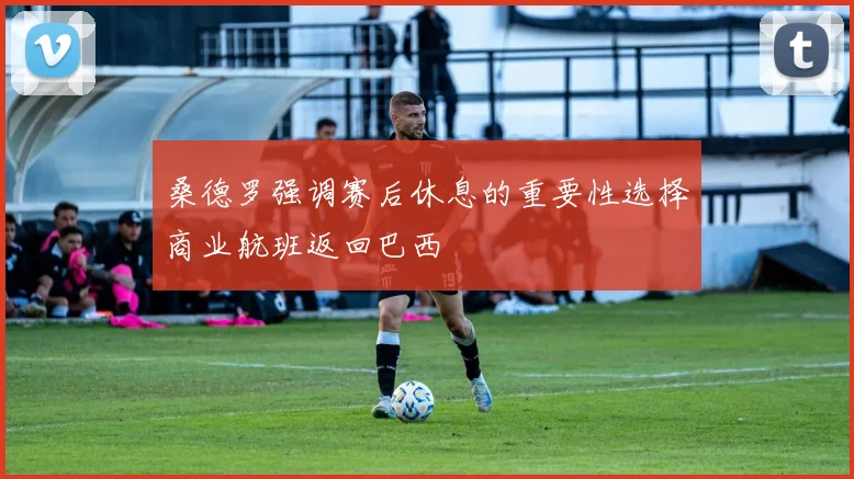 桑德罗强调赛后休息的重要性选择商业航班返回巴西