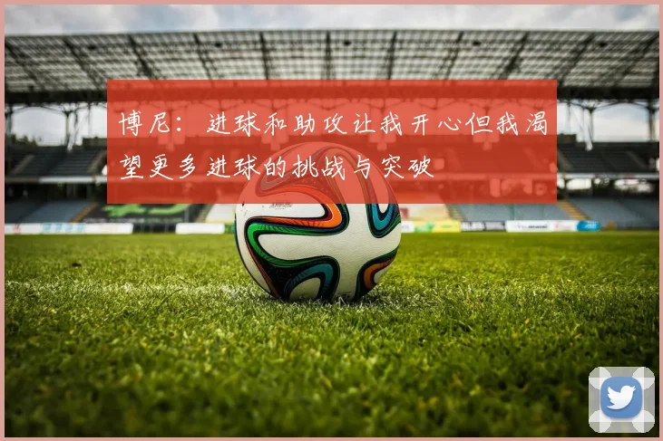 博尼：进球和助攻让我开心但我渴望更多进球的挑战与突破