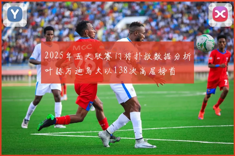 2025年五大联赛门将扑救数据分析叶赫万迪乌夫以138次高居榜首