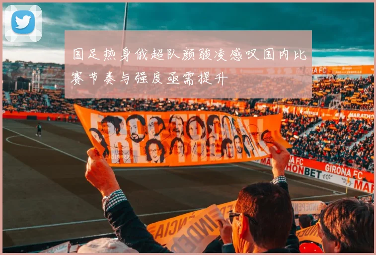 国足热身俄超队颜骏凌感叹国内比赛节奏与强度亟需提升