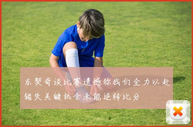 东契奇谈比赛遗憾称我们全力以赴错失关键机会未能逆转比分
