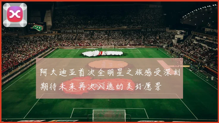 阿夫迪亚首次全明星之旅感受深刻期待未来再次入选的美好愿景