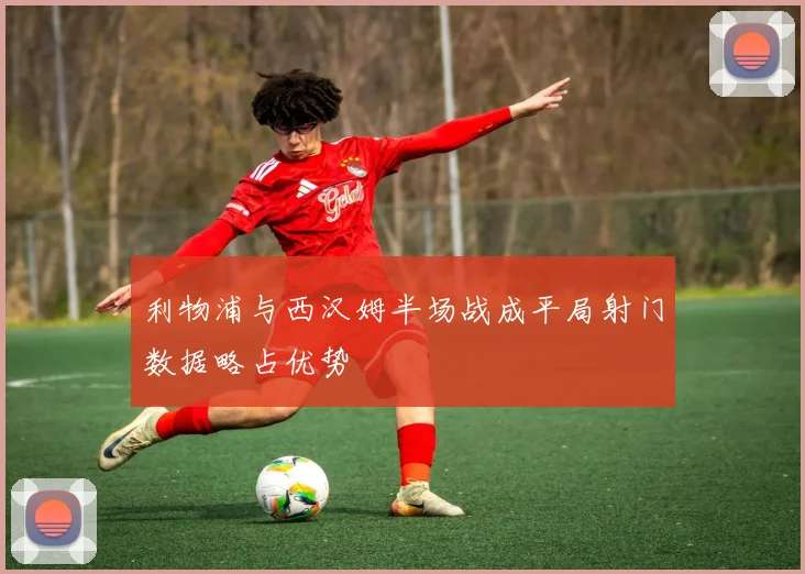 利物浦与西汉姆半场战成平局射门数据略占优势