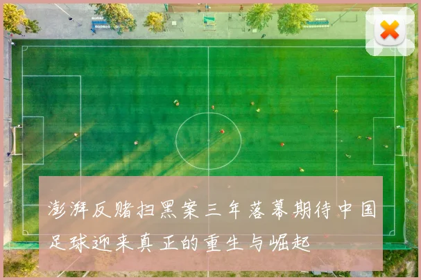 澎湃反赌扫黑案三年落幕期待中国足球迎来真正的重生与崛起