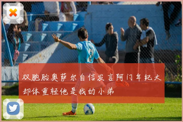 双胞胎奥萨尔自信发言阿门年纪大却体重轻他是我的小弟