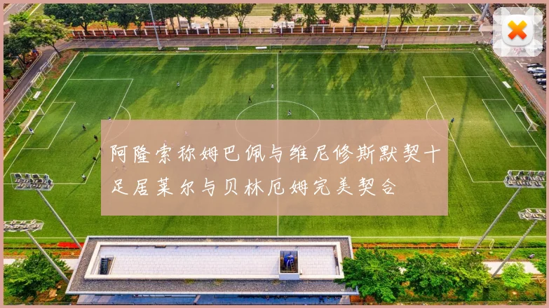 阿隆索称姆巴佩与维尼修斯默契十足居莱尔与贝林厄姆完美契合