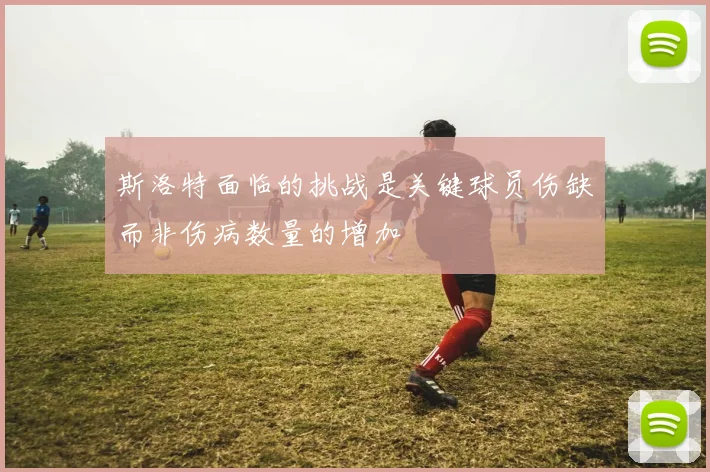 斯洛特面临的挑战是关键球员伤缺而非伤病数量的增加
