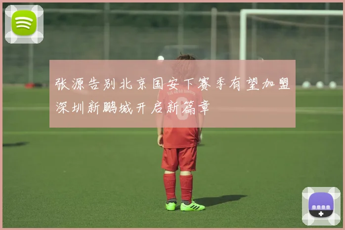 张源告别北京国安下赛季有望加盟深圳新鹏城开启新篇章