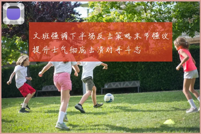 文班强调下半场反击策略末节强攻提升士气彻底击溃对手斗志