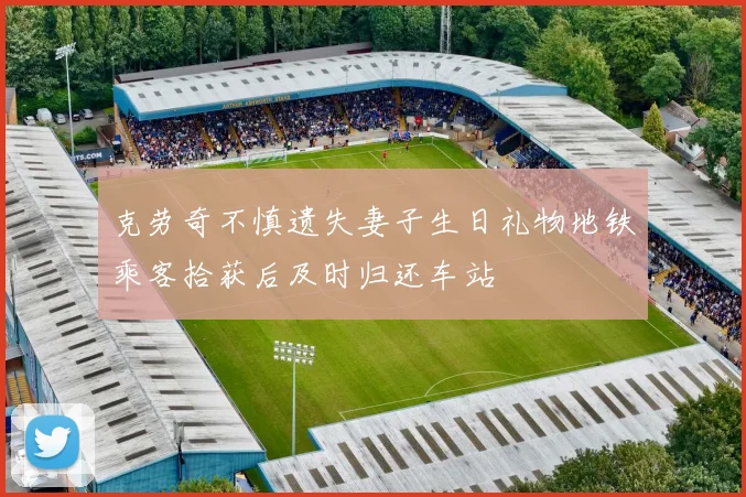 克劳奇不慎遗失妻子生日礼物地铁乘客拾获后及时归还车站