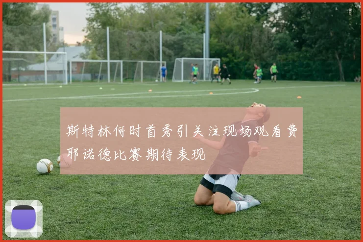 斯特林何时首秀引关注现场观看费耶诺德比赛期待表现