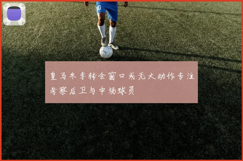 皇马冬季转会窗口或无大动作专注考察后卫与中场球员