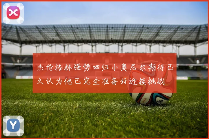 杰伦格林强势回归小奥尼尔期待已久认为他已完全准备好迎接挑战