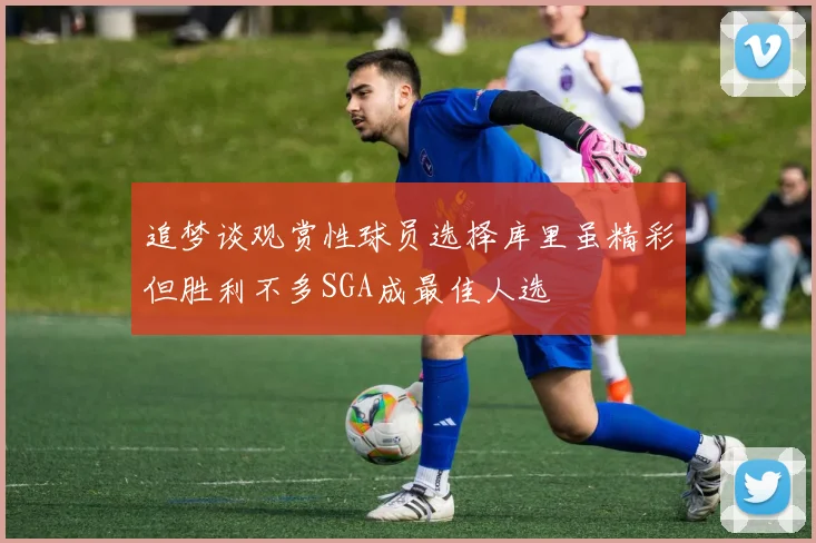 追梦谈观赏性球员选择库里虽精彩但胜利不多SGA成最佳人选