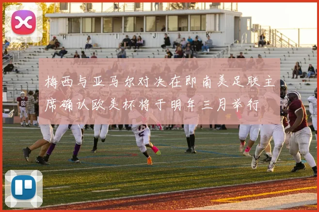 梅西与亚马尔对决在即南美足联主席确认欧美杯将于明年三月举行