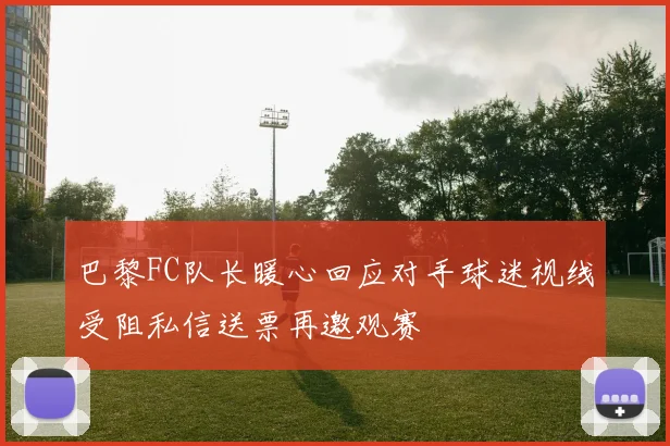 巴黎FC队长暖心回应对手球迷视线受阻私信送票再邀观赛