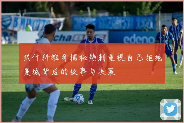 武什科维奇揭秘热刺重视自己拒绝曼城背后的故事与决策