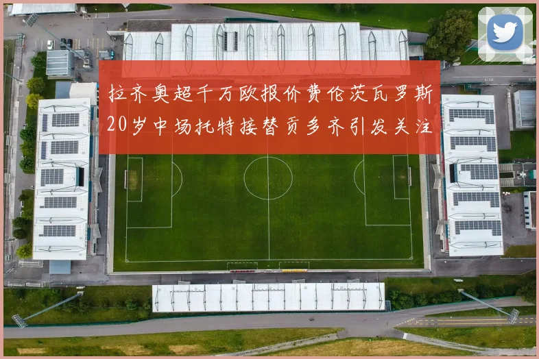 拉齐奥超千万欧报价费伦茨瓦罗斯20岁中场托特接替贡多齐引发关注