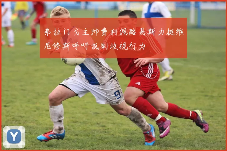 弗拉门戈主帅费利佩路易斯力挺维尼修斯呼吁抵制歧视行为