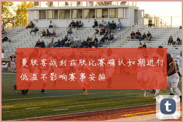 曼联客战利兹联比赛确认如期进行低温不影响赛事安排