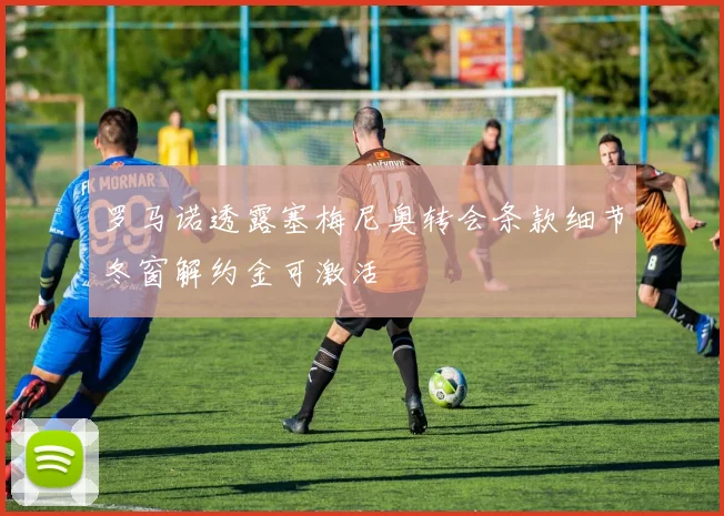 罗马诺透露塞梅尼奥转会条款细节冬窗解约金可激活